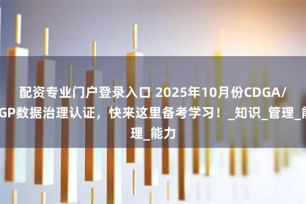 配资专业门户登录入口 2025年10月份CDGA/CDGP数据治理认证，快来这里备考学习！_知识_管理_能力