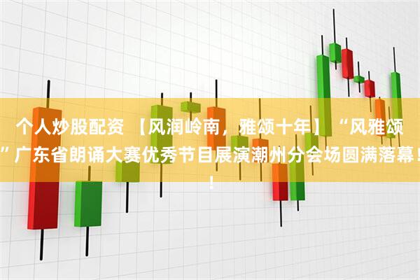 个人炒股配资 【风润岭南，雅颂十年】 “风雅颂”广东省朗诵大赛优秀节目展演潮州分会场圆满落幕！