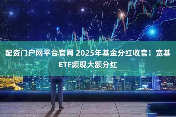配资门户网平台官网 2025年基金分红收官！宽基ETF频现大额分红