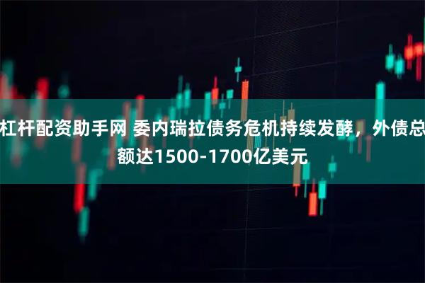 杠杆配资助手网 委内瑞拉债务危机持续发酵，外债总额达1500-1700亿美元